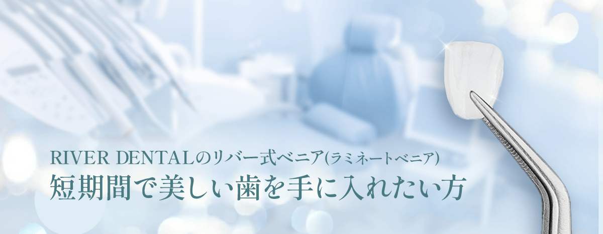 RIVER DENTALのリバー式ベニア(ラミネートベニア) 短期間で美しい歯を手に入れたい方