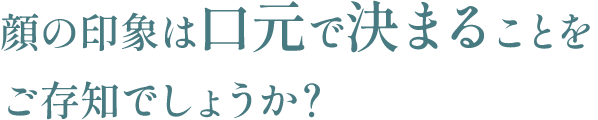 顔の印象は口元で決まることをご存知でしょうか？