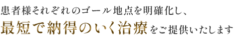 患者様それぞれのゴール地点を明確化し、最短で納得のいく治療をご提供いたします